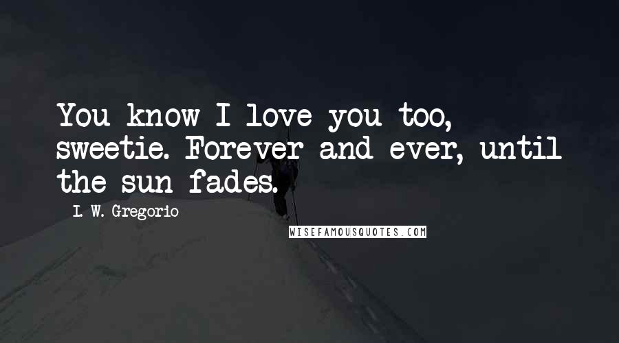 I. W. Gregorio Quotes: You know I love you too, sweetie. Forever and ever, until the sun fades.