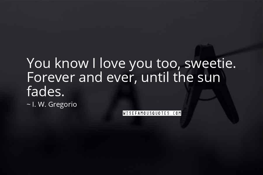 I. W. Gregorio Quotes: You know I love you too, sweetie. Forever and ever, until the sun fades.