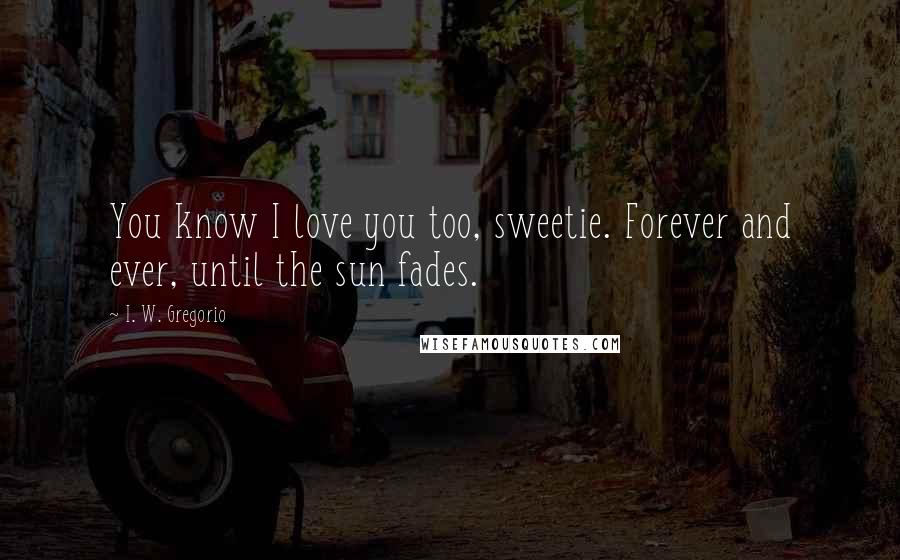 I. W. Gregorio Quotes: You know I love you too, sweetie. Forever and ever, until the sun fades.