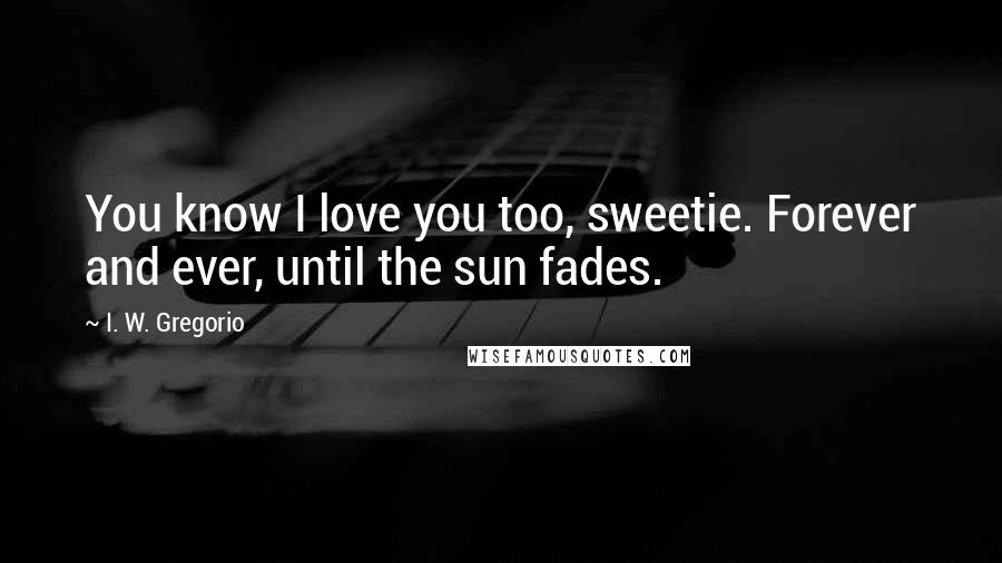 I. W. Gregorio Quotes: You know I love you too, sweetie. Forever and ever, until the sun fades.