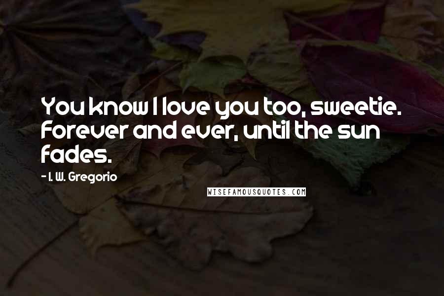 I. W. Gregorio Quotes: You know I love you too, sweetie. Forever and ever, until the sun fades.