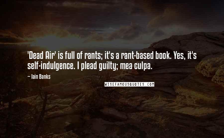 Iain Banks Quotes: 'Dead Air' is full of rants; it's a rant-based book. Yes, it's self-indulgence. I plead guilty; mea culpa.