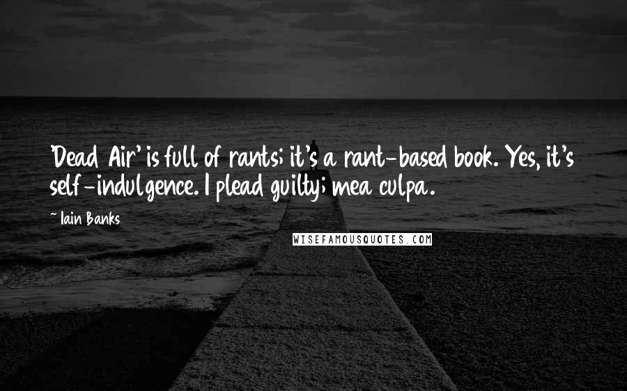 Iain Banks Quotes: 'Dead Air' is full of rants; it's a rant-based book. Yes, it's self-indulgence. I plead guilty; mea culpa.