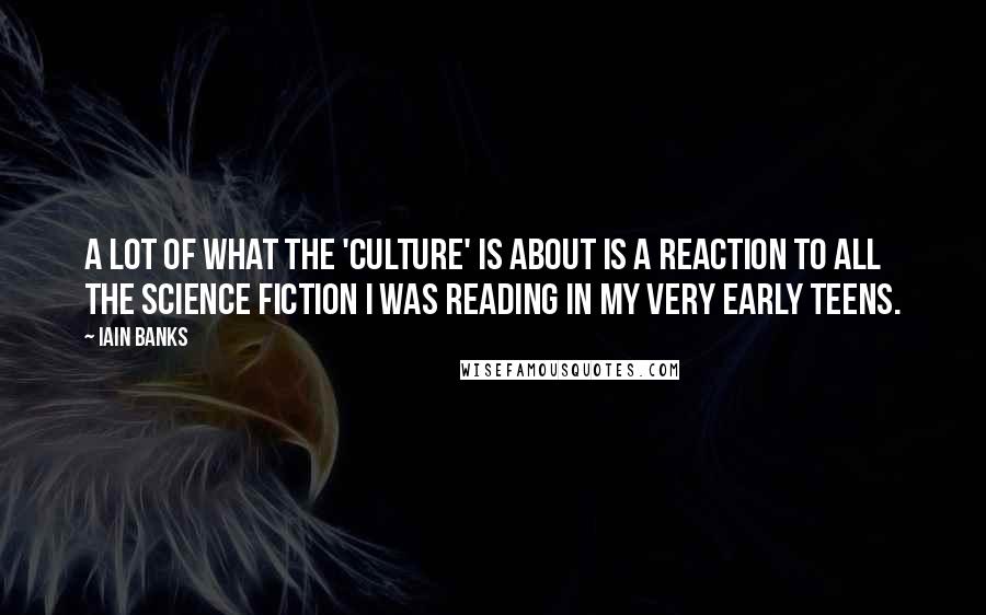 Iain Banks Quotes: A lot of what the 'Culture' is about is a reaction to all the science fiction I was reading in my very early teens.