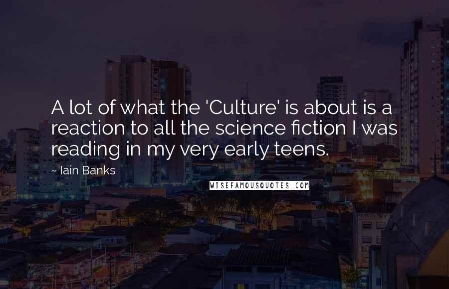 Iain Banks Quotes: A lot of what the 'Culture' is about is a reaction to all the science fiction I was reading in my very early teens.