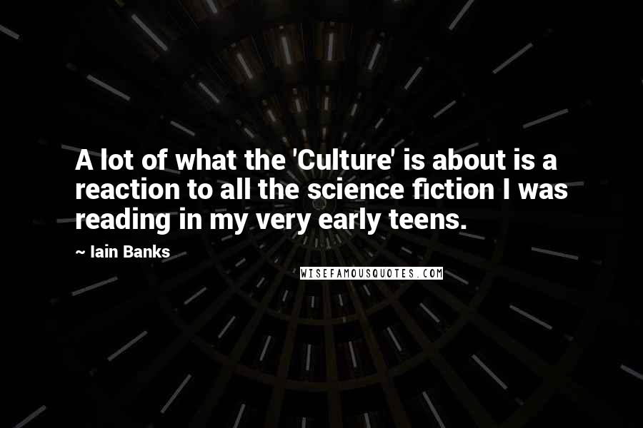 Iain Banks Quotes: A lot of what the 'Culture' is about is a reaction to all the science fiction I was reading in my very early teens.