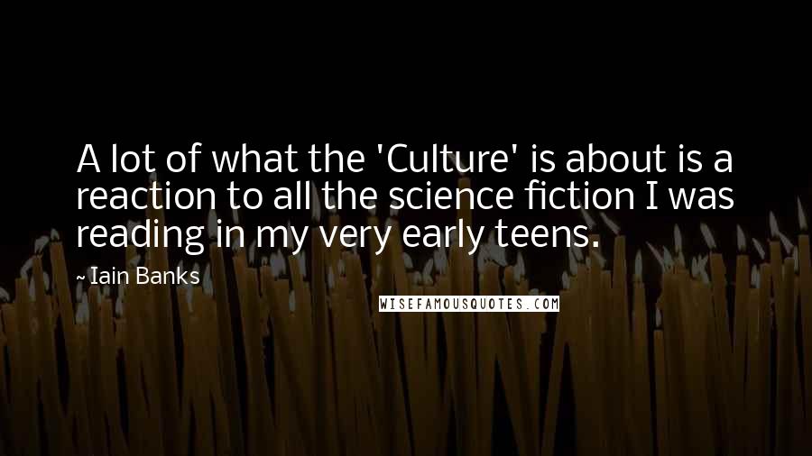 Iain Banks Quotes: A lot of what the 'Culture' is about is a reaction to all the science fiction I was reading in my very early teens.