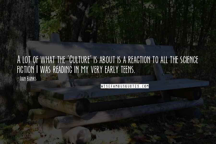 Iain Banks Quotes: A lot of what the 'Culture' is about is a reaction to all the science fiction I was reading in my very early teens.