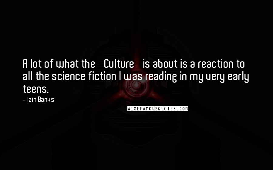 Iain Banks Quotes: A lot of what the 'Culture' is about is a reaction to all the science fiction I was reading in my very early teens.