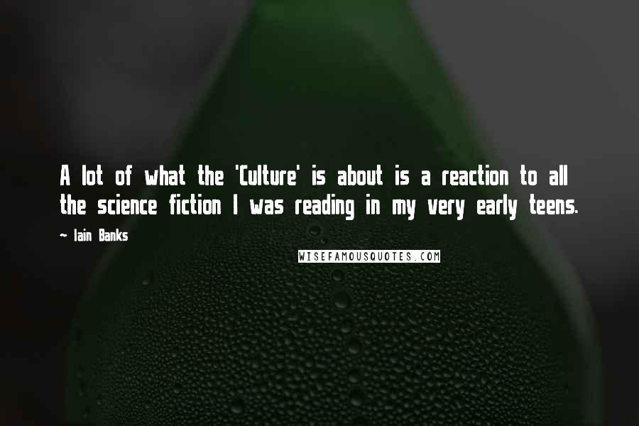 Iain Banks Quotes: A lot of what the 'Culture' is about is a reaction to all the science fiction I was reading in my very early teens.