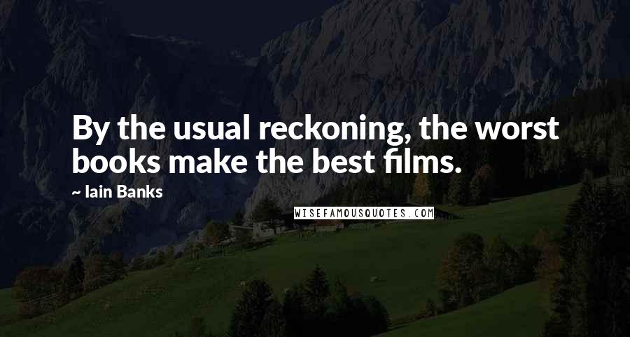 Iain Banks Quotes: By the usual reckoning, the worst books make the best films.