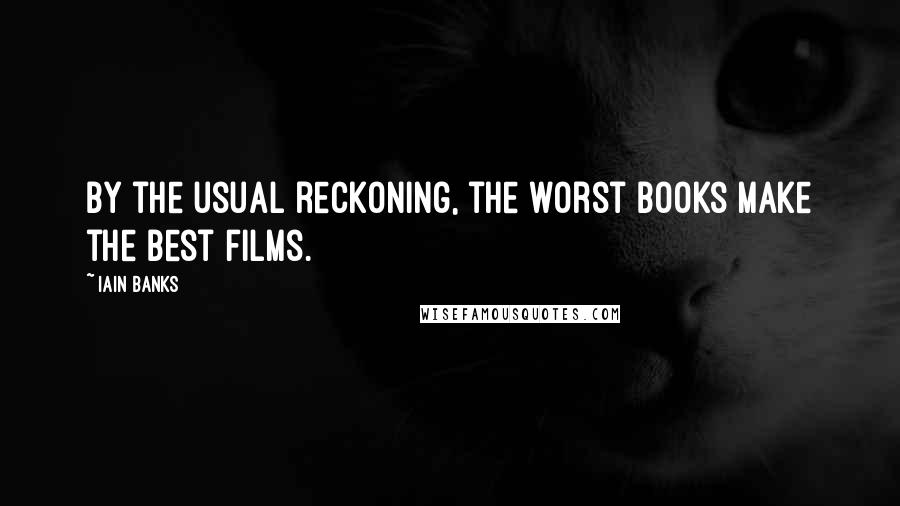 Iain Banks Quotes: By the usual reckoning, the worst books make the best films.