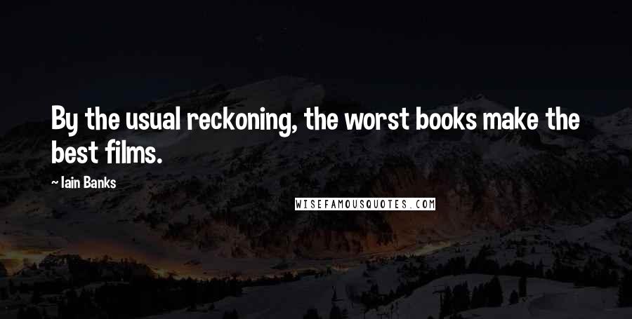Iain Banks Quotes: By the usual reckoning, the worst books make the best films.