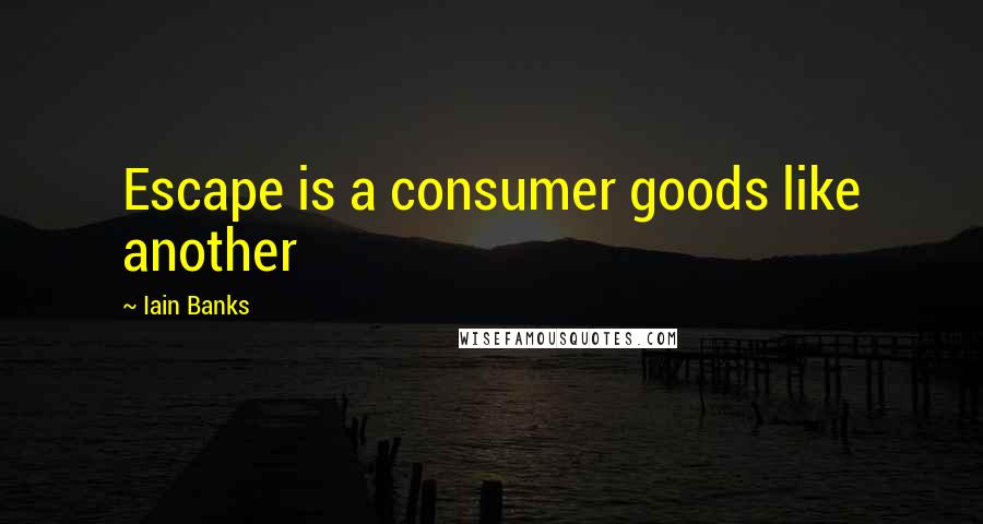 Iain Banks Quotes: Escape is a consumer goods like another