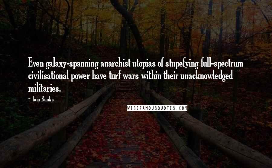 Iain Banks Quotes: Even galaxy-spanning anarchist utopias of stupefying full-spectrum civilisational power have turf wars within their unacknowledged militaries.