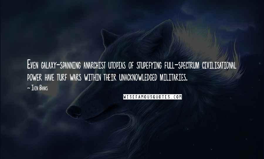 Iain Banks Quotes: Even galaxy-spanning anarchist utopias of stupefying full-spectrum civilisational power have turf wars within their unacknowledged militaries.