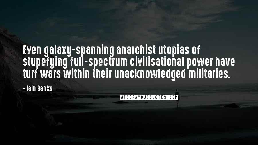 Iain Banks Quotes: Even galaxy-spanning anarchist utopias of stupefying full-spectrum civilisational power have turf wars within their unacknowledged militaries.