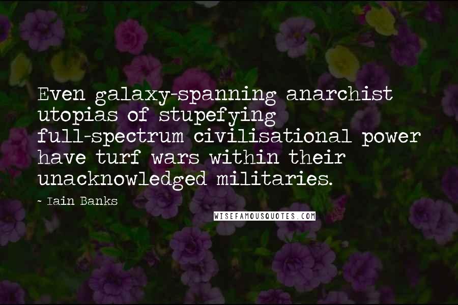 Iain Banks Quotes: Even galaxy-spanning anarchist utopias of stupefying full-spectrum civilisational power have turf wars within their unacknowledged militaries.