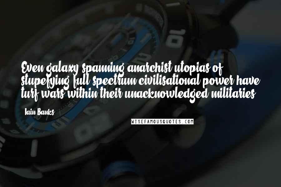 Iain Banks Quotes: Even galaxy-spanning anarchist utopias of stupefying full-spectrum civilisational power have turf wars within their unacknowledged militaries.