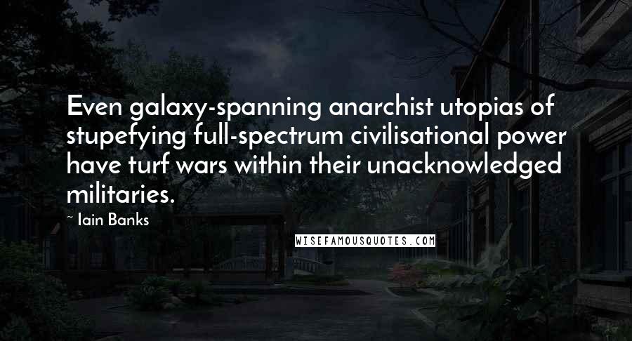 Iain Banks Quotes: Even galaxy-spanning anarchist utopias of stupefying full-spectrum civilisational power have turf wars within their unacknowledged militaries.