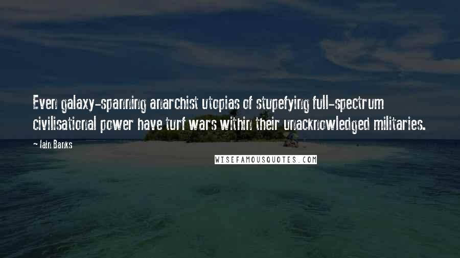 Iain Banks Quotes: Even galaxy-spanning anarchist utopias of stupefying full-spectrum civilisational power have turf wars within their unacknowledged militaries.
