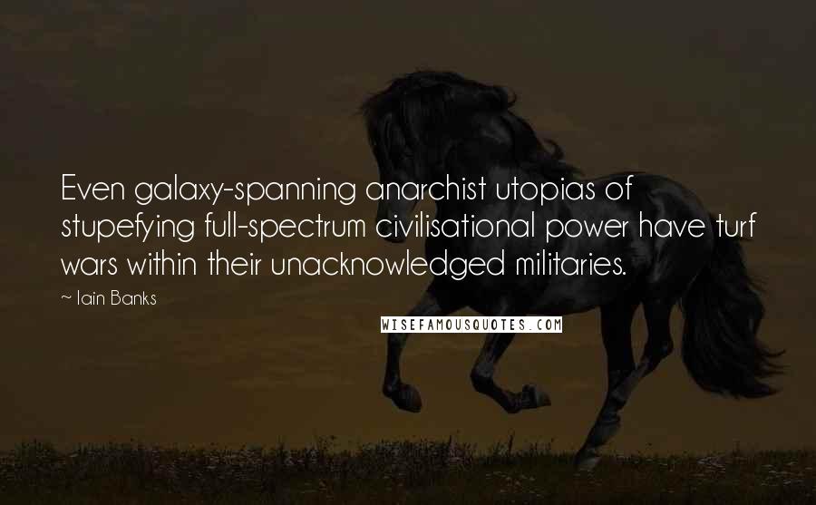 Iain Banks Quotes: Even galaxy-spanning anarchist utopias of stupefying full-spectrum civilisational power have turf wars within their unacknowledged militaries.