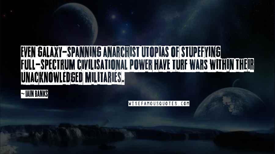 Iain Banks Quotes: Even galaxy-spanning anarchist utopias of stupefying full-spectrum civilisational power have turf wars within their unacknowledged militaries.