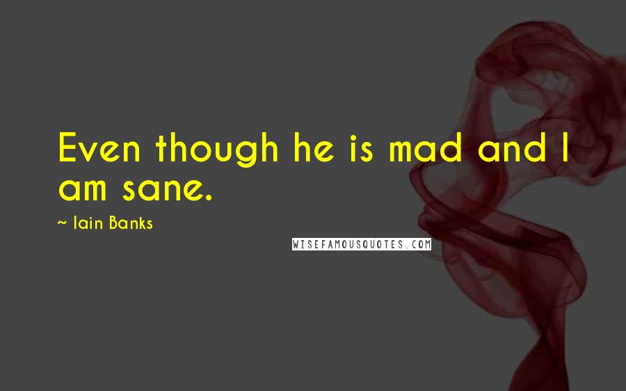 Iain Banks Quotes: Even though he is mad and I am sane.