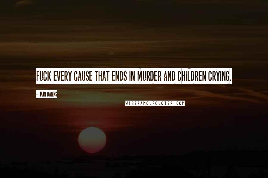 Iain Banks Quotes: Fuck every cause that ends in murder and children crying.