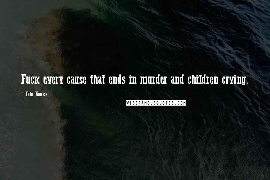Iain Banks Quotes: Fuck every cause that ends in murder and children crying.