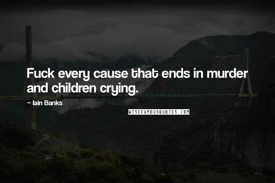 Iain Banks Quotes: Fuck every cause that ends in murder and children crying.