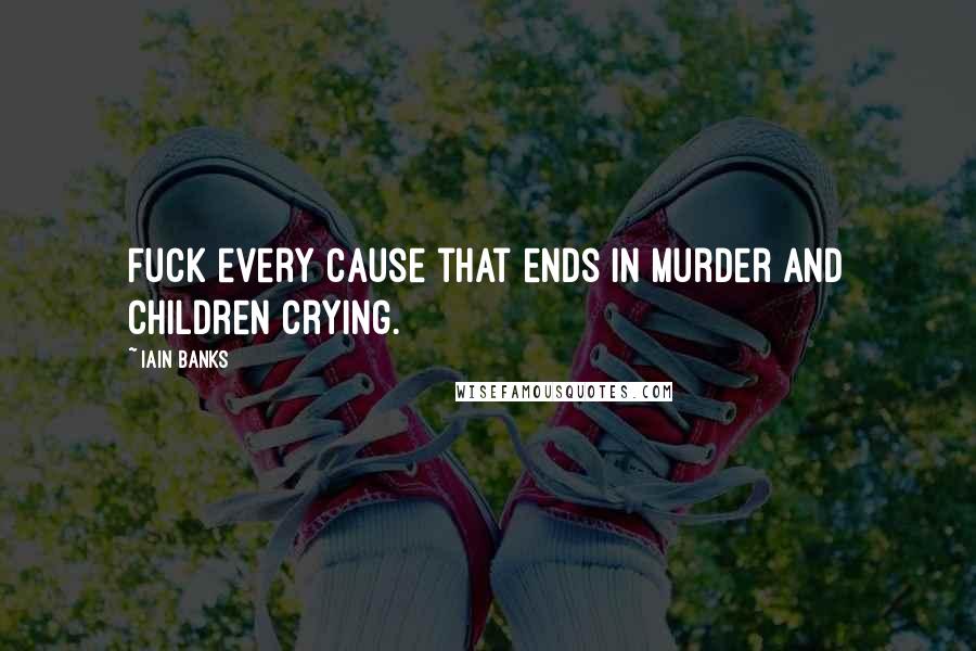 Iain Banks Quotes: Fuck every cause that ends in murder and children crying.