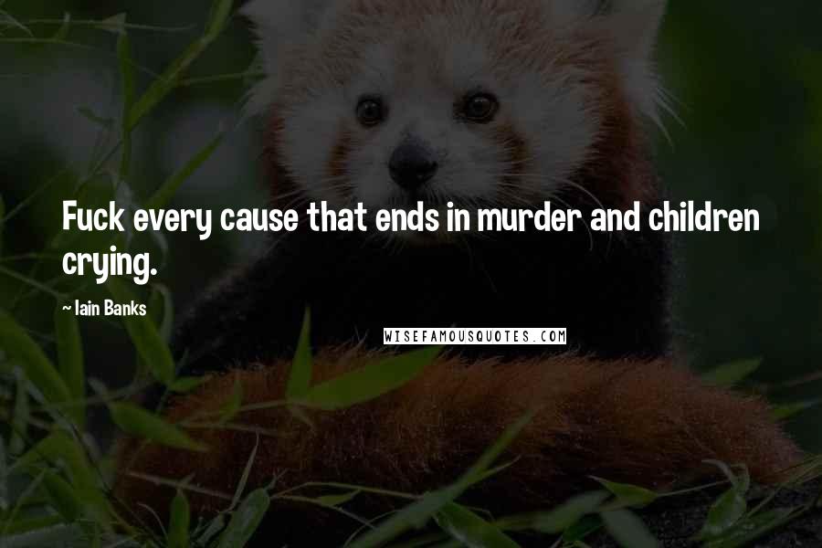 Iain Banks Quotes: Fuck every cause that ends in murder and children crying.