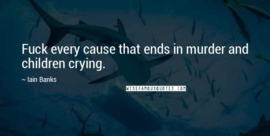 Iain Banks Quotes: Fuck every cause that ends in murder and children crying.