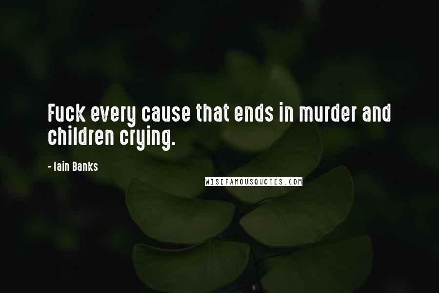 Iain Banks Quotes: Fuck every cause that ends in murder and children crying.