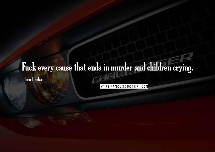 Iain Banks Quotes: Fuck every cause that ends in murder and children crying.