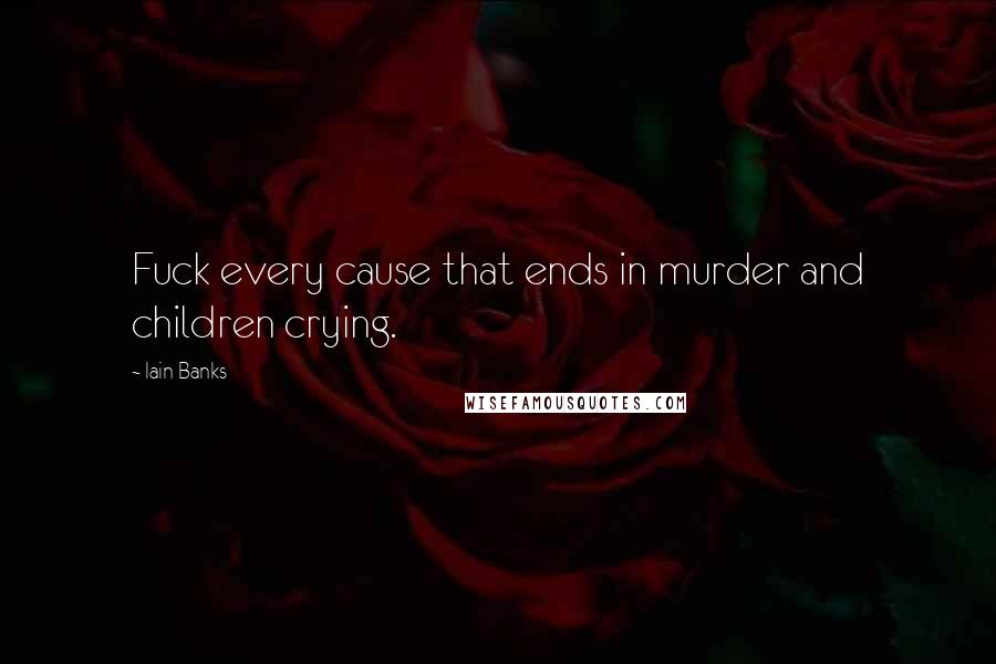 Iain Banks Quotes: Fuck every cause that ends in murder and children crying.