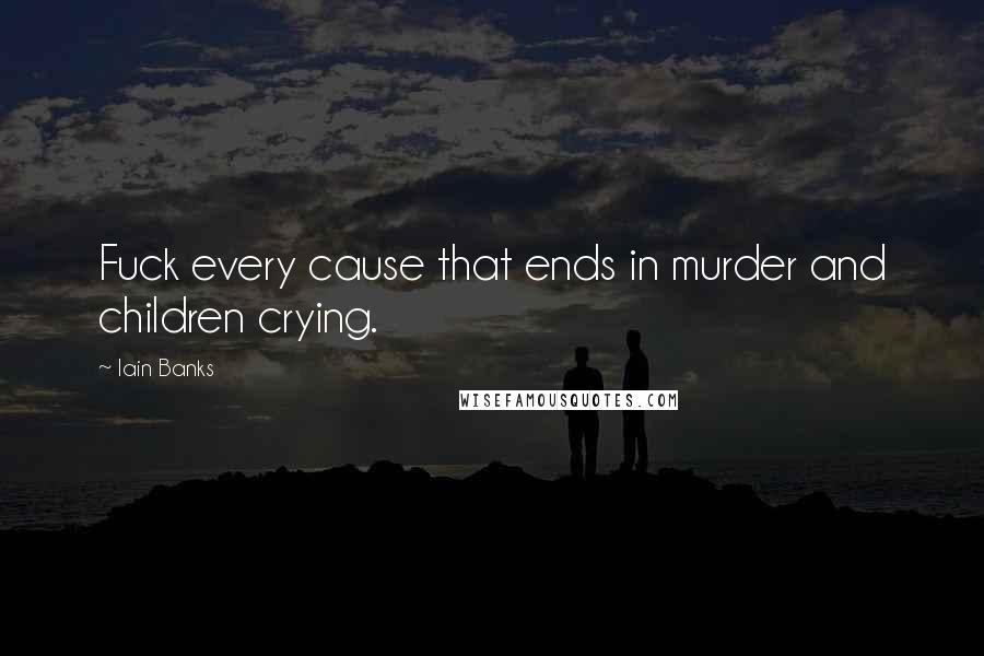 Iain Banks Quotes: Fuck every cause that ends in murder and children crying.