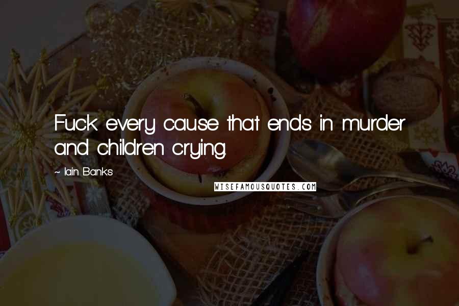 Iain Banks Quotes: Fuck every cause that ends in murder and children crying.