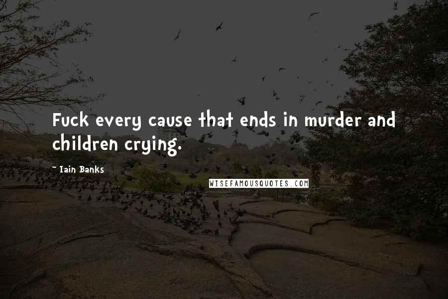 Iain Banks Quotes: Fuck every cause that ends in murder and children crying.