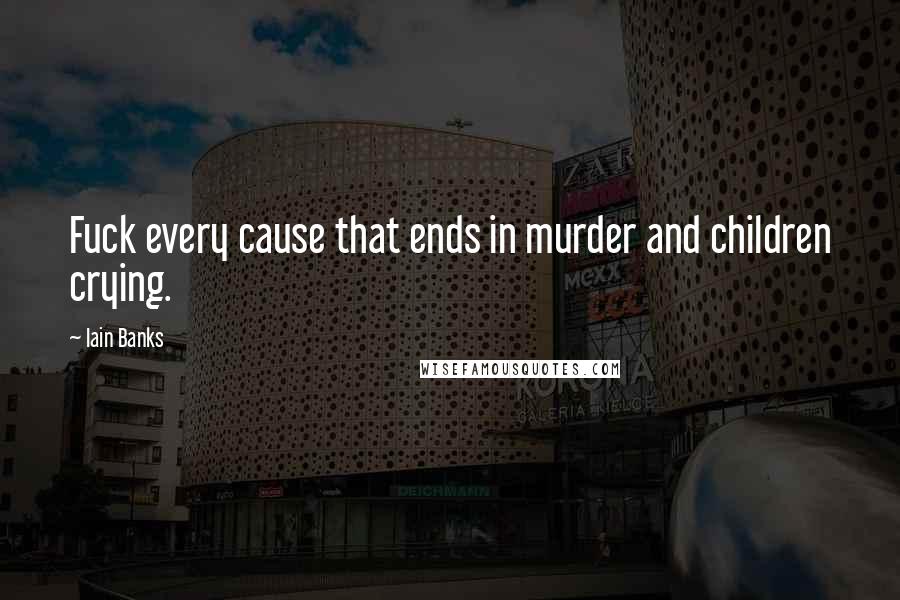 Iain Banks Quotes: Fuck every cause that ends in murder and children crying.