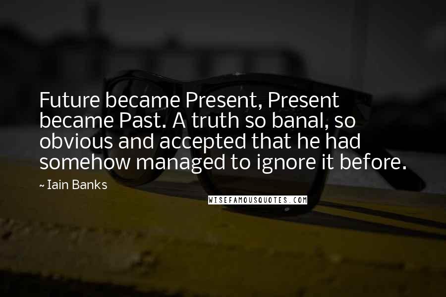 Iain Banks Quotes: Future became Present, Present became Past. A truth so banal, so obvious and accepted that he had somehow managed to ignore it before.