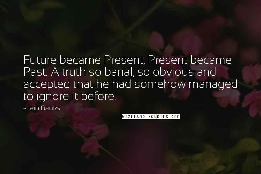 Iain Banks Quotes: Future became Present, Present became Past. A truth so banal, so obvious and accepted that he had somehow managed to ignore it before.