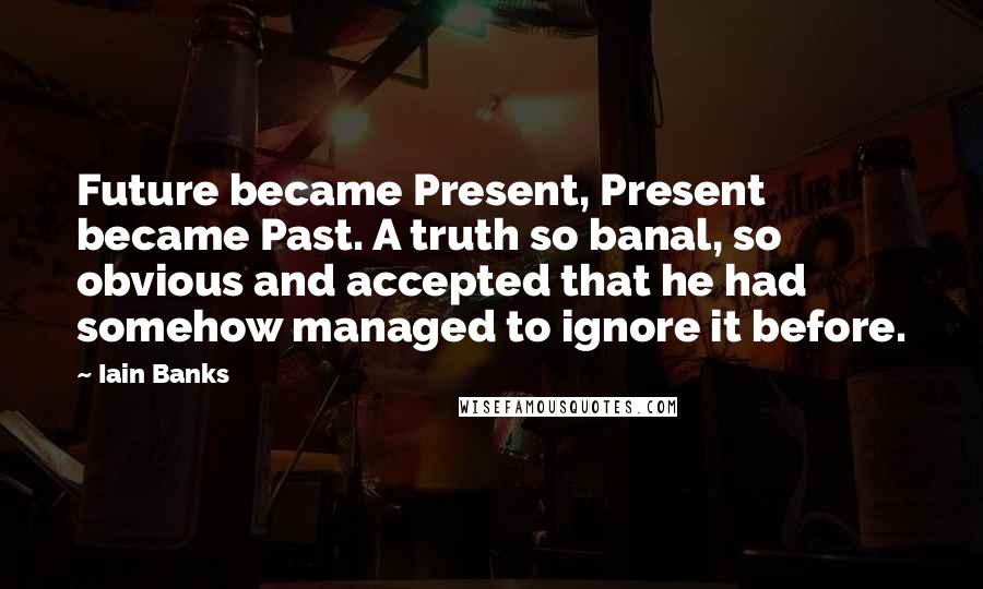 Iain Banks Quotes: Future became Present, Present became Past. A truth so banal, so obvious and accepted that he had somehow managed to ignore it before.