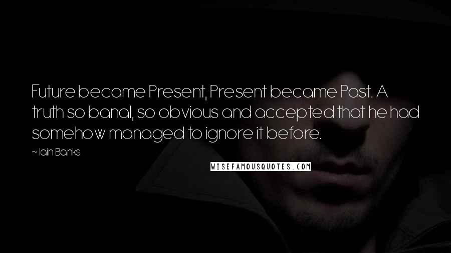 Iain Banks Quotes: Future became Present, Present became Past. A truth so banal, so obvious and accepted that he had somehow managed to ignore it before.