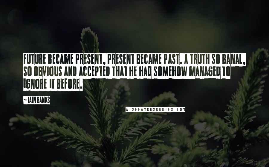 Iain Banks Quotes: Future became Present, Present became Past. A truth so banal, so obvious and accepted that he had somehow managed to ignore it before.