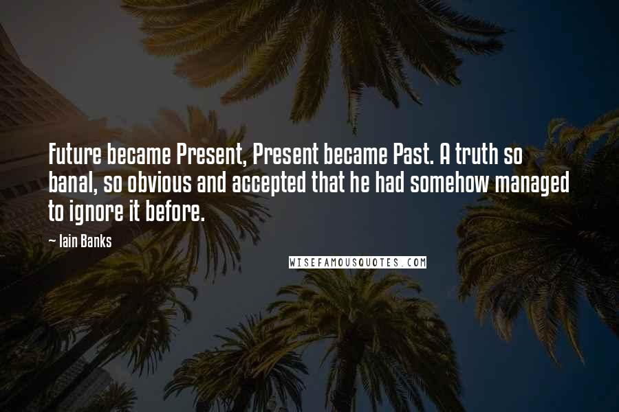 Iain Banks Quotes: Future became Present, Present became Past. A truth so banal, so obvious and accepted that he had somehow managed to ignore it before.