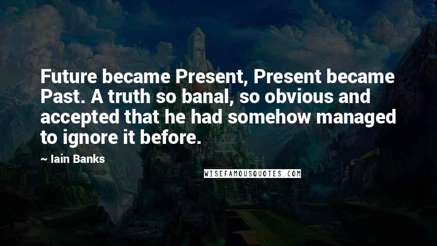 Iain Banks Quotes: Future became Present, Present became Past. A truth so banal, so obvious and accepted that he had somehow managed to ignore it before.