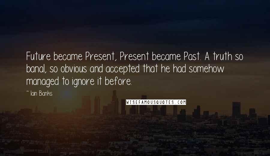 Iain Banks Quotes: Future became Present, Present became Past. A truth so banal, so obvious and accepted that he had somehow managed to ignore it before.