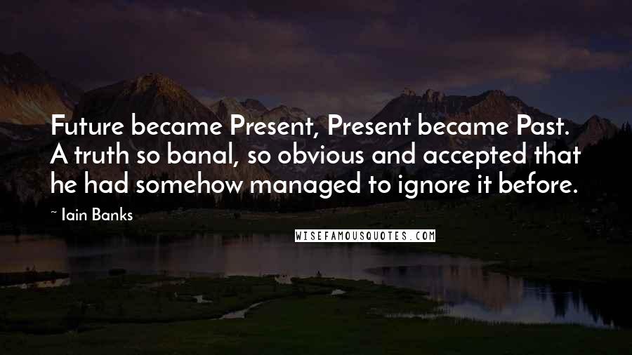 Iain Banks Quotes: Future became Present, Present became Past. A truth so banal, so obvious and accepted that he had somehow managed to ignore it before.